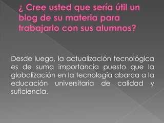 Desde luego, la actualización tecnológica
es de suma importancia puesto que la
globalización en la tecnología abarca a la
educación universitaria de calidad y
suficiencia.
 