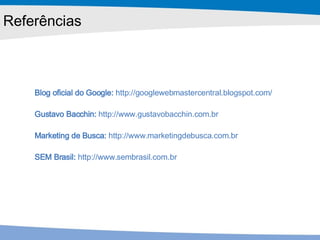 Referências Blog oficial do Google:  http://googlewebmastercentral.blogspot.com/   Gustavo Bacchin:  http://www.gustavobacchin.com.br Marketing de Busca:  http://www.marketingdebusca.com.br SEM Brasil:  http://www.sembrasil.com.br 