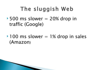 The sluggish Web
 500 ms slower = 20% drop in
 traffic (Google)

 100
    ms slower = 1% drop in sales
 (Amazon)
 