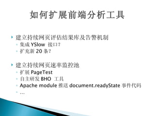 如何扩展前端分析工具

   建立持续网页评估结果库及告警机制
    ◦ 集成 YSlow 接口？
    ◦ 扩充新 20 条？

   建立持续网页速率监控池
    ◦   扩展 PageTest
    ◦   自主研发 BHO 工具
    ◦   Apache module 推送 document.readyState 事件代码
    ◦   …
 