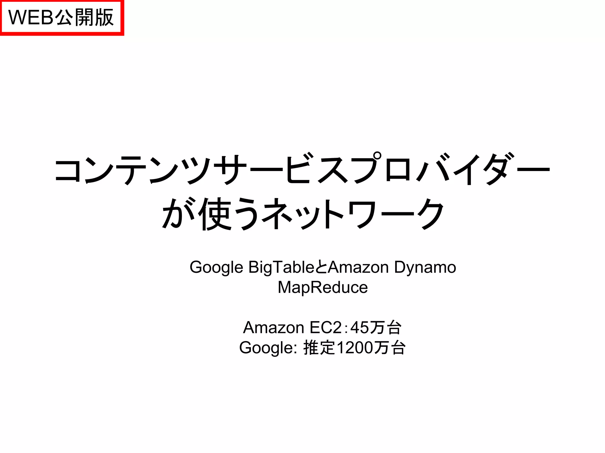 WEB公開版




  コンテンツサービスプロバイダー
     が使うネットワーク
         Google BigTableとAmazon Dynamo
                   MapReduce

              Amazon EC2：45万台
              Google: 推定1200万台
 