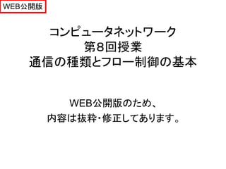 WEB公開版


     コンピュータネットワーク
        第８回授業
   通信の種類とフロー制御の基本


           WEB公開版のため、
         内容は抜粋・修正してあります。
 