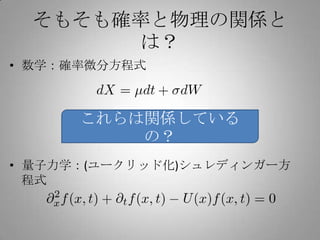 そもそも確率と物理の関係と
       は？
• 数学：確率微分方程式



      これらは関係している
          の？
• 量子力学：(ユークリッド化)シュレディンガー方
  程式
 