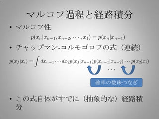 マルコフ過程と経路積分
• マルコフ性

• チャップマン-コルモゴロフの式（連続）



             確率の数珠つなぎ


• この式自体がすでに（抽象的な）経路積
  分
 