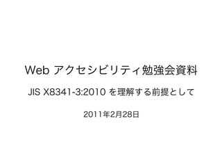 Web アクセシビリティ勉強会資料
JIS X8341-3:2010 を理解する前提として

        2011年2月28日
 