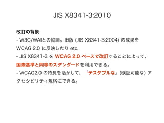 JIS X8341-3:2010

ӆα
- W3C/WAIȤ΅f{ɰ (JIS X8341-3:2004) γɹ
WCAG 2.0 ˷ӳ etc.
- JIS X8341-3  WCAG 2.0 ٩`Ǹӆ뤳Ȥˤäơ
HʤͬȤΥ`ɤäǤ롣
-? WCAG2.0 Lơƥ֥ʡ(^ܤ) 
ӥƥҎˤǤ롣
 