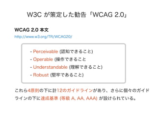 W3C ߶桸WCAG 2.0

WCAG 2.0 
http://www.w3.org/TR/WCAG20/



       - Perceivable (J֪Ǥ뤳)
       - Operable (Ǥ뤳
       - Understandable (Ǥ뤳)
       - Robust (ΤǤ뤳)


4ԭt¤Ӌ12Υɥ饤󤬤ꡢ˂Υ
饤¤_ɻ (ȼ A, AA, AAA) OƤ롣
 