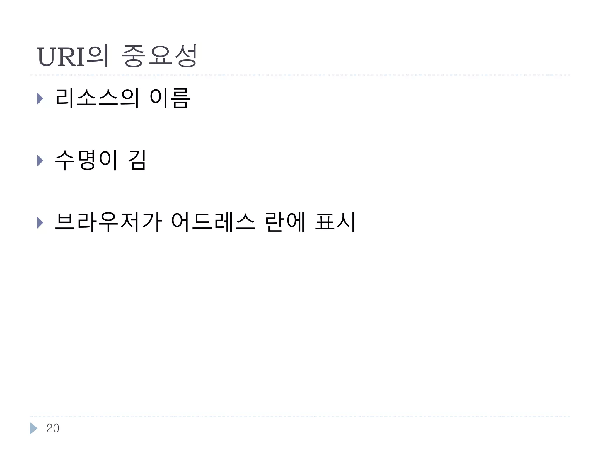 URI의 설계
    좋은 URI는 변하지 않음
        ‘Cool URIs don’t change’, Timer Berners-Lee, 1998
        URI가 바뀔경우 다시 그 자료를 찾기가 어려워짐
        좋은 URI 는 심플한 URI를 의미 예 ) Apple 웹사이트

    변하지 않는 URI 만들기
        프로그래밍 언어 의존적인 확장자와 경로를 포함하지 않음
            http://example.com/cgi-bin/login.pl ,
             http://example.com/servlet/LoginServlet
        메서드명과 세션ID를 포함하지 않음
            http://example.com/Login.do?action=showPage ,
             http://example.com/home.jsp?jsessionid=12345678
        URI는 리소스를 표현하는 명사로 함
            http://example.com/sample/people/show/123 =>
             http://example.com/sample/people/123


    20
 
