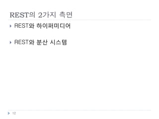 REST 의 스타일
    클라이언트/서버: 유저인터페이스와 처리를 분리
    스테이트리스 서버: 서버측에서 애플리케이션의 상
     태를 가지지 않음
    캐시: 클라이언트와 서버의 통신회수와 양을 감소시
     킴
    유니폼 인터페이스: 인터페이스를 고정
    계층화 시스템: 시스템을 계층별로 분리
    코드온 디맨드: 프로그램을 클라이언트에 다운로드
     하여 실행.



    12
 