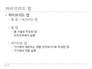 하이브리드 앱
    하이브리드 앱
        웹 앱 + 네이티브 앱

        웹앱
            웹 기술로 작성된 앱
            브라우저에서 실행


        네이티브 앱
            기기에서 제공하는 개발 언어와 API로 작성된 앱
            기기에서 직접 실행




    40
 