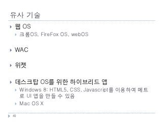 유사 기술
    웹 OS
        크롬OS, FireFox OS, webOS


    WAC

    위젯

    데스크탑 OS를 위한 하이브리드 앱
        Windows 8: HTML5, CSS, Javascript를 이용하여 메트
         로 UI 앱을 만들 수 있음
        Mac OS X

    49
 