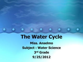 The Water Cycle
    Miss. Anselmo
Subject : Water Science
       3rd Grade
      9/25/2012
 