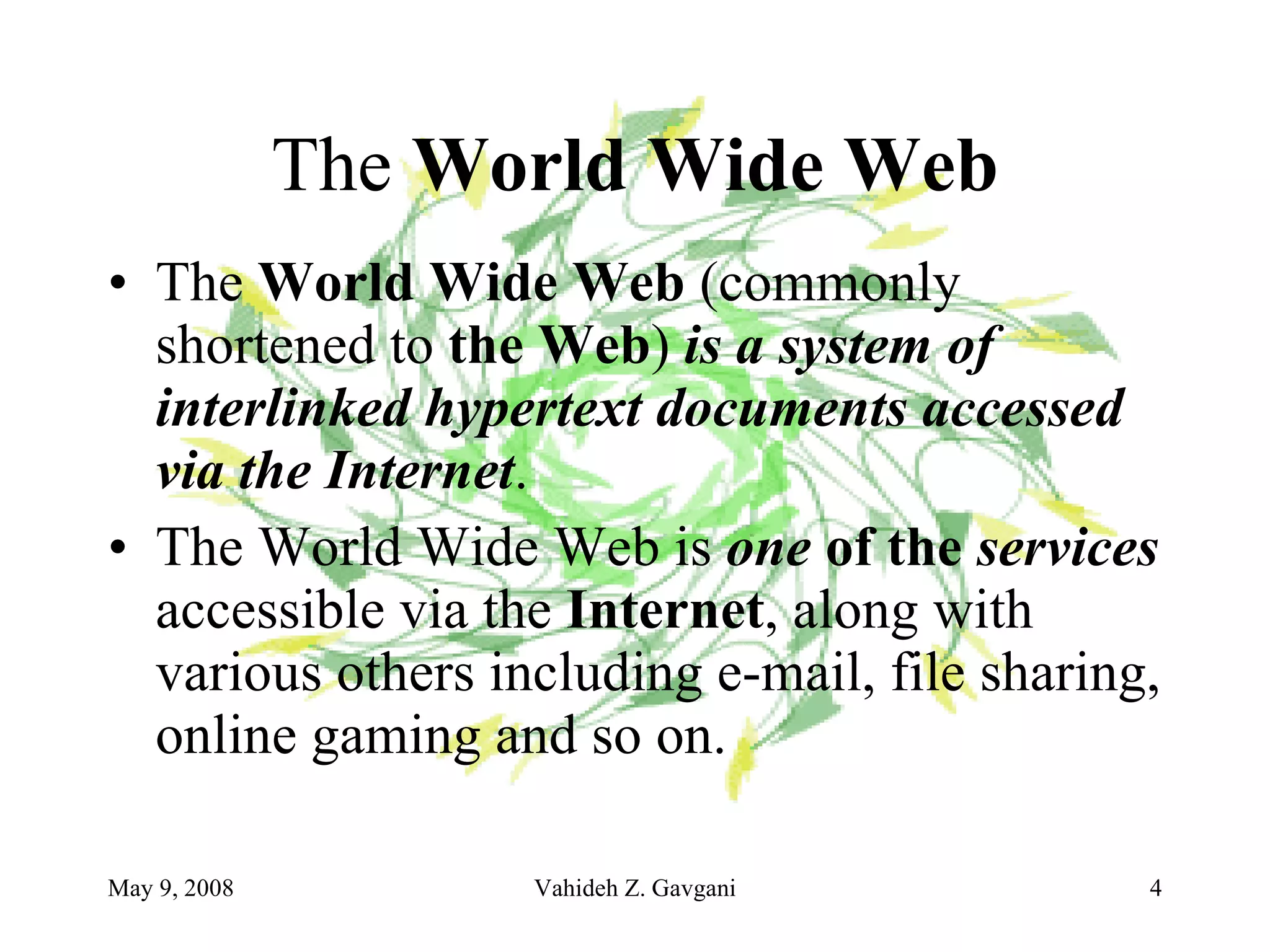 The  World Wide Web The  World Wide Web  (commonly shortened to  the Web )  is a system of interlinked hypertext documents accessed via the Internet . The World Wide Web is  one  of the   services  accessible via the  Internet , along with various others including e-mail, file sharing, online gaming and so on. 