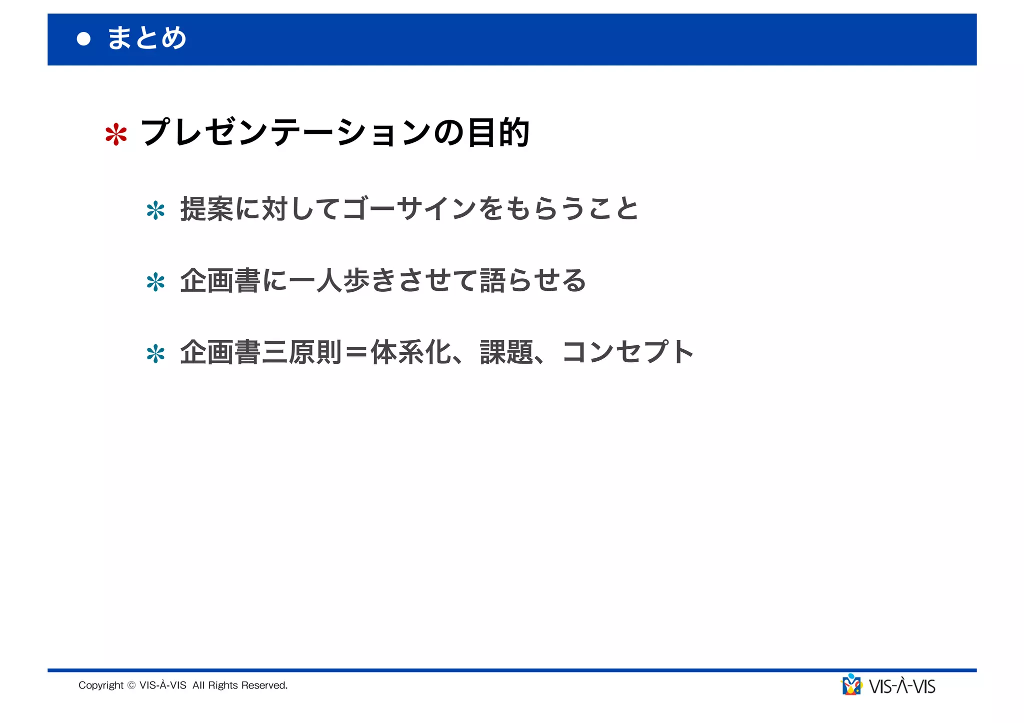 まとめ


 プレゼンテーションの目的

  提案に対してゴーサインをもらうこと

  企画書に一人歩きさせて語らせる

  企画書三原則＝体系化、課題、コンセプト
 