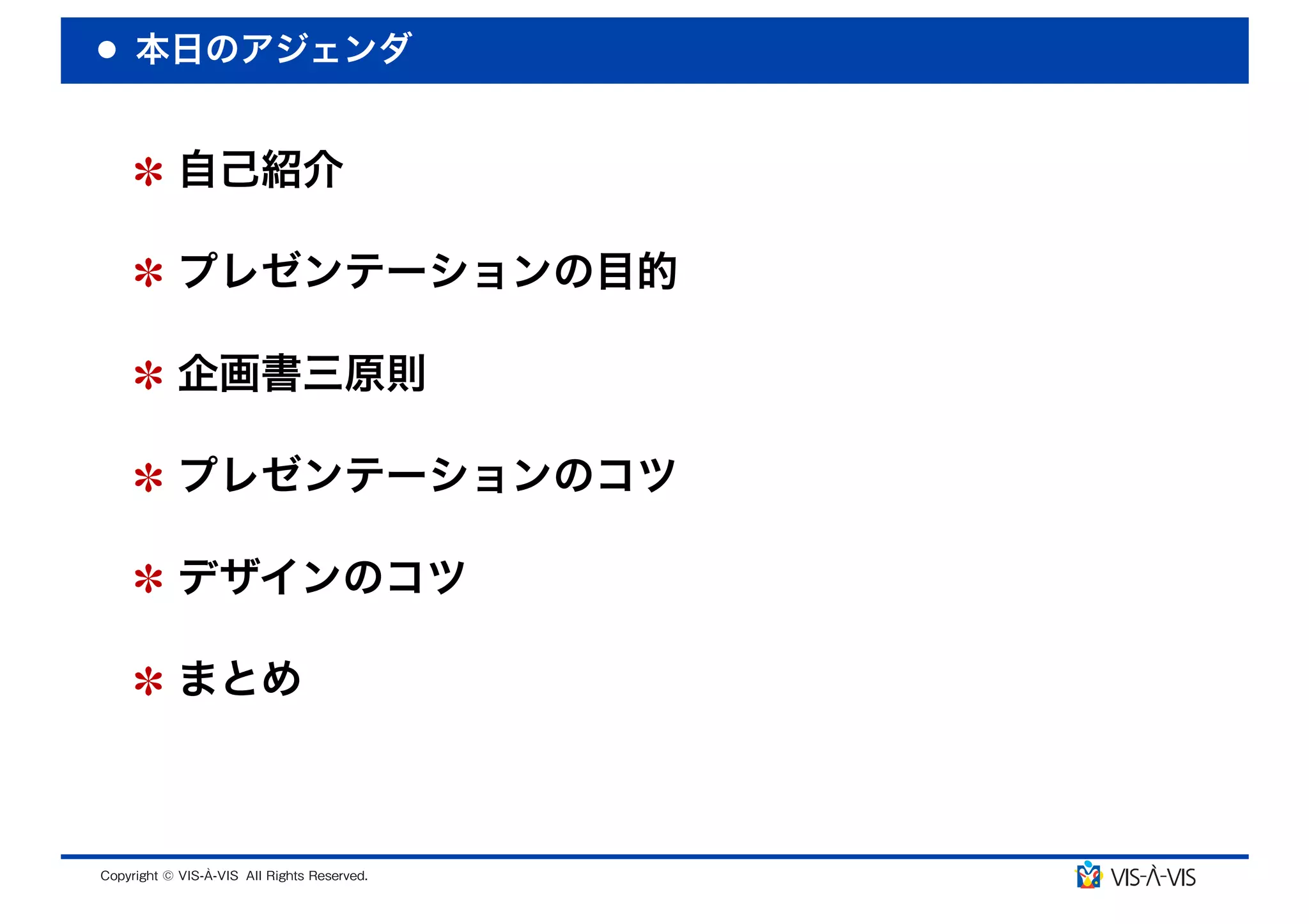 本日のアジェンダ


 自己紹介

 プレゼンテーションの目的

 企画書三原則

 プレゼンテーションのコツ

 デザインのコツ

 まとめ
 