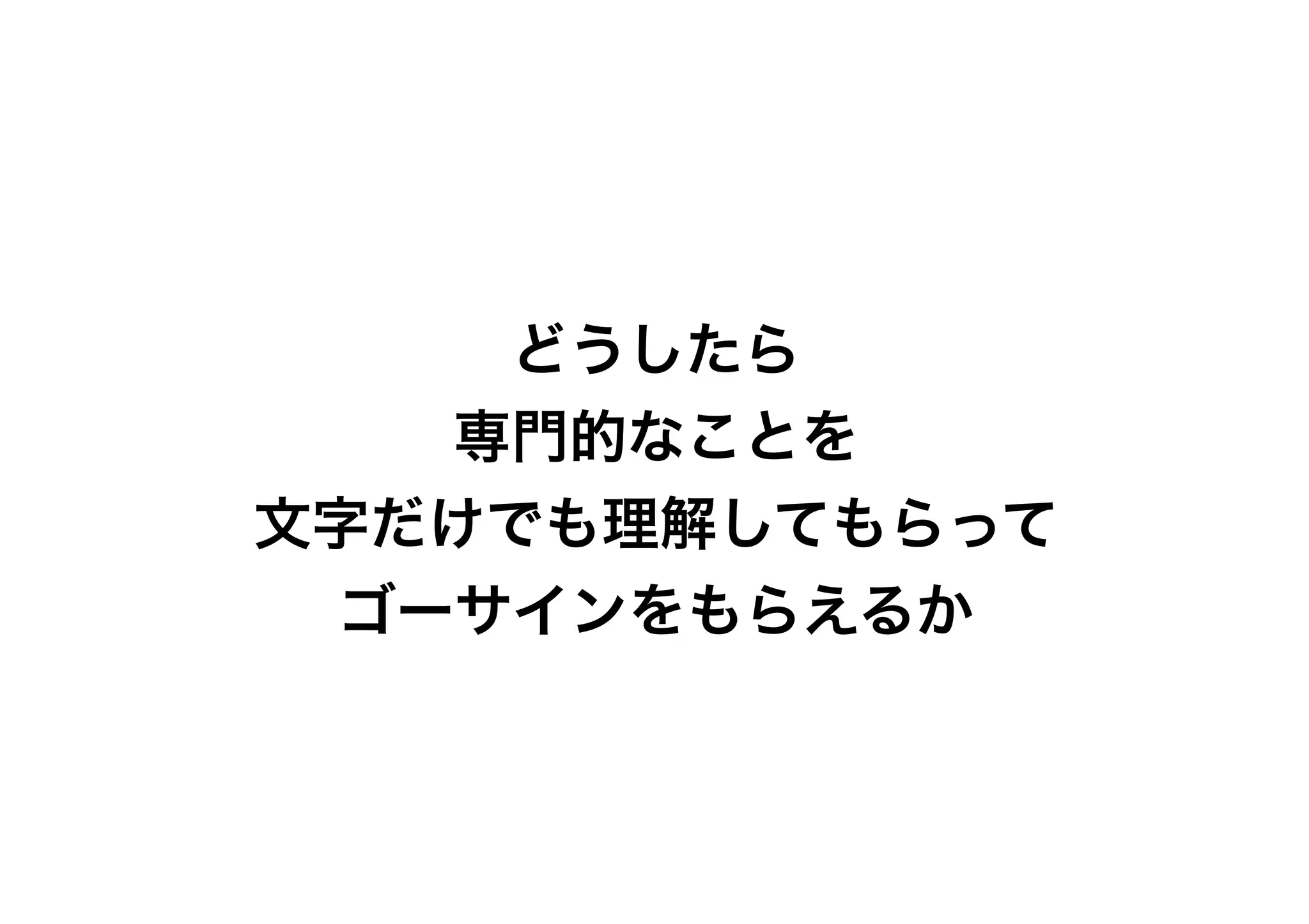 どうしたら
   専門的なことを
文字だけでも理解してもらって
 ゴーサインをもらえるか
 