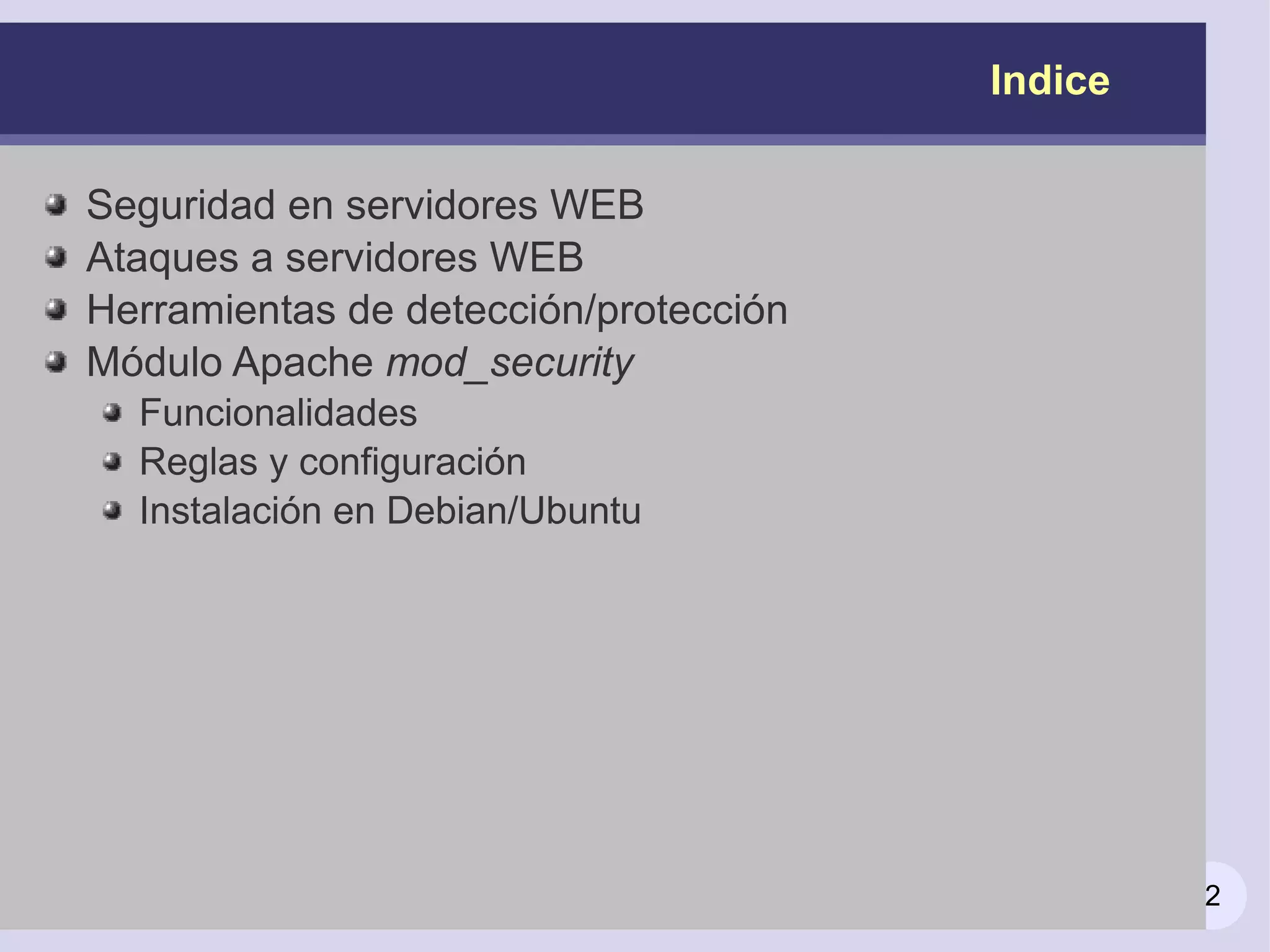 Indice

Seguridad en servidores WEB
Ataques a servidores WEB
Herramientas de detección/protección
Módulo Apache mod_security
  Funcionalidades
  Reglas y configuración
  Instalación en Debian/Ubuntu




                                                2
 