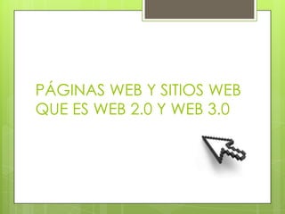 PÁGINAS WEB Y SITIOS WEB
QUE ES WEB 2.0 Y WEB 3.0
 