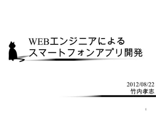 WEBエンジニアによる
スマートフォンアプリ開発


          2012/08/22
           竹内孝志

                1
 