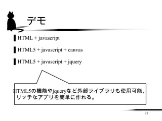 デモ
▌HTML + javascript

▌HTML5 + javascript + canvas

▌HTML5 + javascript + jquery




HTML5の機能やjqueryなど外部ライブラリも使用可能、
 リッチなアプリを簡単に作れる。

                               21
 