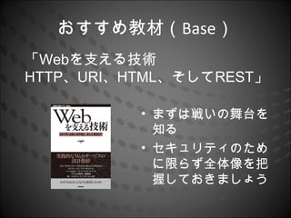 おすすめ教材（Base）
「Webを支える技術
HTTP、URI、HTML、そしてREST」

          • まずは戦いの舞台を
            知る
          • セキュリティのため
            に限らず全体像を把
            握しておきましょう
 