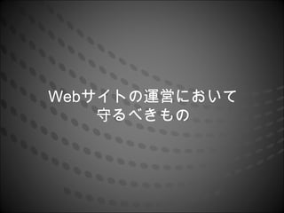 Webサイトの運営において
    守るべきもの
 