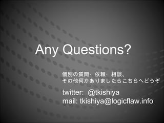 Any Questions?
   個別の質問・依頼・相談、
   その他何かありましたらこちらへどうぞ

   twitter: @tkishiya
   mail: tkishiya@logicflaw.info
 