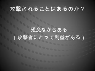 攻撃されることはあるのか？


    残念ながらある
（攻撃者にとって利益がある）
 