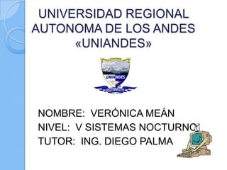 UNIVERSIDAD REGIONAL
AUTONOMA DE LOS ANDES
      «UNIANDES»




NOMBRE: VERÓNICA MEÁN
NIVEL: V SISTEMAS NOCTURNO
TUTOR: ING. DIEGO PALMA
 