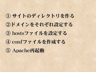 ① サイトのディレクトリを作る
②ドメインをそれぞれ設定する
③ hostsファイルを設定する
④ confファイルを作成する
⑤ Apache再起動
 
