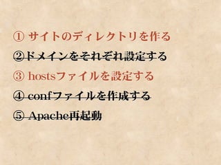 ① サイトのディレクトリを作る
②ドメインをそれぞれ設定する
③ hostsファイルを設定する
④ confファイルを作成する
⑤ Apache再起動
 
