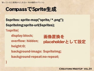 知っていると便利かもしれない Web制作のアレコレ



  CompassでSprite生成
  $sprites: sprite-map("sprite/*.png");
  $spriteImg:sprite-url($sprites);
  %sprite{
     display:block;       画像置換を
     overflow: hidden; placeholderとして設定
     height:0;
     background-image: $spriteImg;
     background-repeat:no-repeat;
  }
                            Creators MeetUp vol.01
 