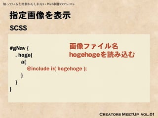 知っていると便利かもしれない Web制作のアレコレ



  指定画像を表示
  SCSS

  #gNav {                  画像ファイル名
    . hoge{                hogehogeを読み込む
       a{
          @include ir( hogehoge );
       }
    }
  }



                             Creators MeetUp vol.01
 
