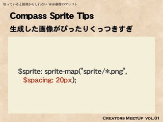 知っていると便利かもしれない Web制作のアレコレ



  Compass Sprite Tips
  生成した画像がぴったりくっつきすぎ




    $sprite: sprite-map("sprite/*.png",
     $spacing: 20px);




                               Creators MeetUp vol.01
 
