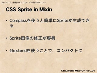 知っていると便利かもしれない Web制作のアレコレ



  CSS Sprite in Mixin
  • Compassを使うと簡単にSpriteが生成でき
    る

  • Sprite画像の修正が容易

  • @extendを使うことで、コンパクトに



                            Creators MeetUp vol.01
 