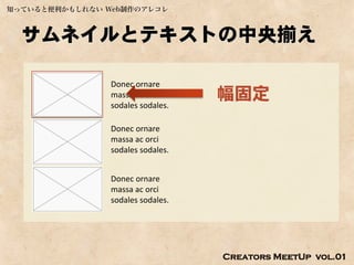 知っていると便利かもしれない Web制作のアレコレ



  サムネイルとテキストの中央揃え

                Donec ornare
                massa ac orci
                sodales sodales.
                                   幅固定
                Donec ornare
                massa ac orci
                sodales sodales.


                Donec ornare
                massa ac orci
                sodales sodales.




                                   Creators MeetUp vol.01
 