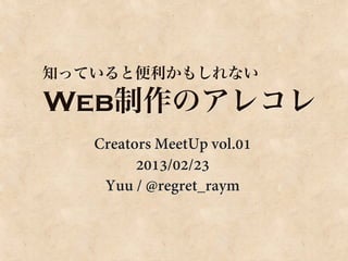 知っていると便利かもしれない

Web制作のアレコレ
   Creators MeetUp vol.01
         2013/02/23
    Yuu / @regret_raym
 