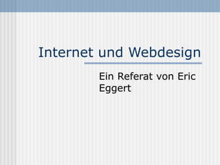 Internet und Webdesign
        Ein Referat von Eric
        Eggert
 