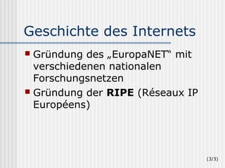 Geschichte des Internets
 Gründung des „EuropaNET“ mit
  verschiedenen nationalen
  Forschungsnetzen
 Gründung der RIPE (Réseaux IP
  Européens)




                                  (3/3)
 