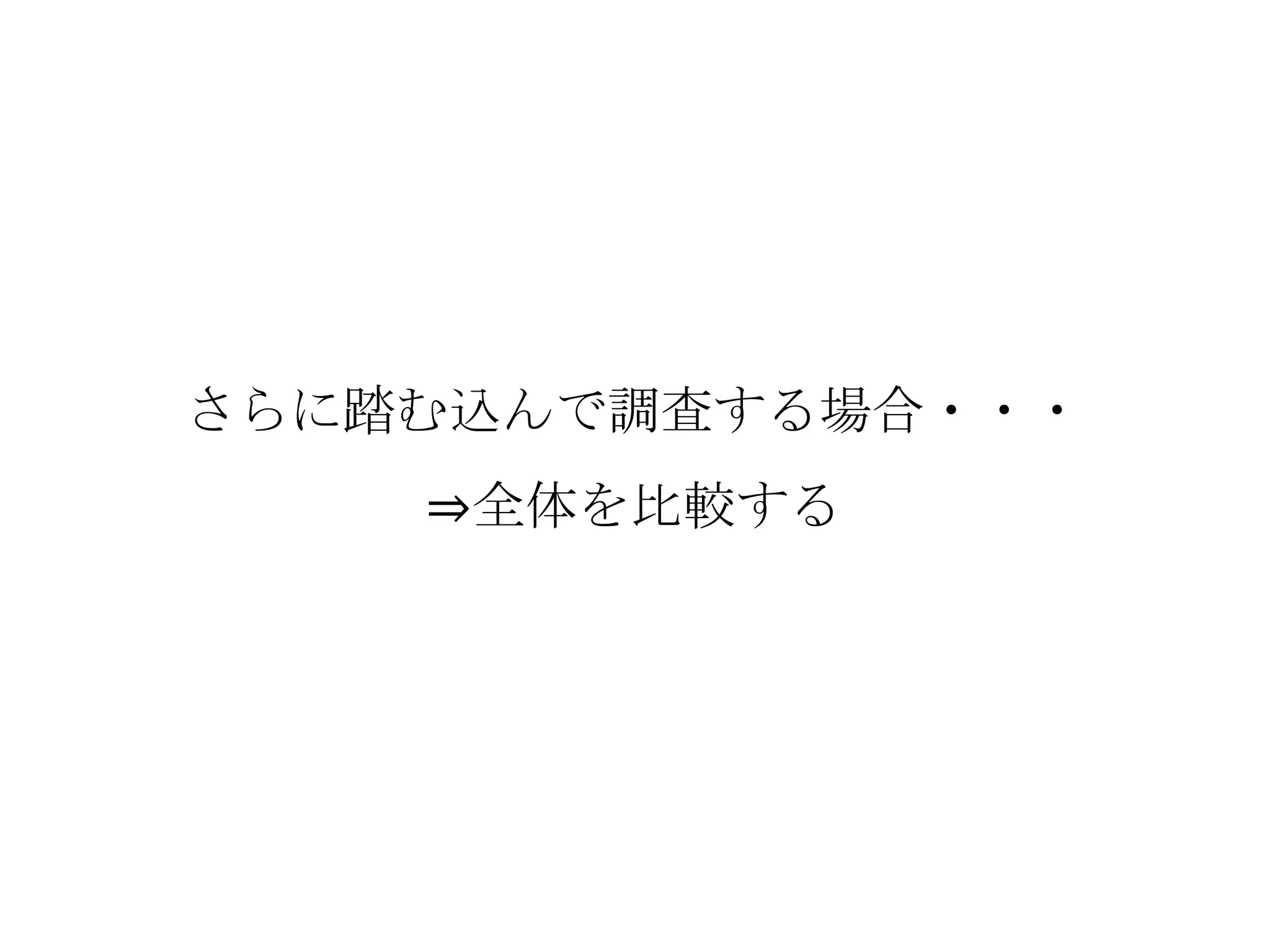 さらに踏む込んで調査する場合・・・
    ⇒全体を比較する
 