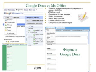 Google Docs vs Ms Office
              Хранить и синхронизировать документы и
               папки с MsOffice
               (OffiSync.com)
              Создавать формы запроса
              Поиск по данным
              Бэкап информации
              Совместный доступ
              Синхронизация компьютеров




                            Формы в
                           Google Docs


    2009                              7
 