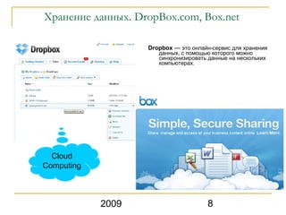 Хранение данных. DropBox.com, Box.net

                   Dropbox — это онлайн-сервис для хранения
                      данных, с помощью которого можно
                      синхронизировать данные на нескольких
                      компьютерах.




  Cloud
Computing



            2009                      8
 