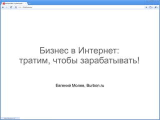 Бизнес в Интернет:
тратим, чтобы зарабатывать!

        Евгений Молев, Burbon.ru
 