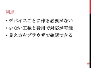 利点
• デバイスごとに作る必要がない
• 少ない工数と費用で対応が可能
• 見え方をブラウザで確認できる




                   10
 