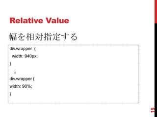 Relative Value

幅を相対指定する
div.wrapper {
    width: 940px;
}
    ↓
div.wrapper {
width: 90%;
}




                    19
 