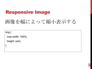 Responsive Image

画像を幅によって縮小表示する
img {
    max-width: 100%;
    height: auto;
}




                       20
 