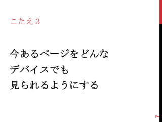 こたえ３



今あるページをどんな
デバイスでも
見られるようにする




             7
 