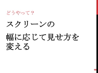 どうやって？

スクリーンの
幅に応じて見せ方を
変える




            8
 