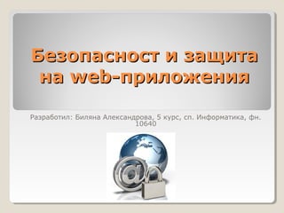 Безопасност и защита
 на web-приложения

Разработил: Биляна Александрова, 5 курс, сп. Информатика, фн.
                           10640
 
