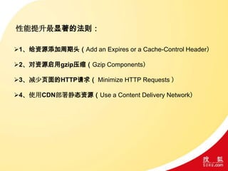 性能提升最显著的法则：
1、给资源添加周期头（Add an Expires or a Cache-Control Header）
2、对资源启用gzip压缩（Gzip Components）
3、减少页面的HTTP请求（ Minimize HTTP Requests ）
4、使用CDN部署静态资源（Use a Content Delivery Network）
 